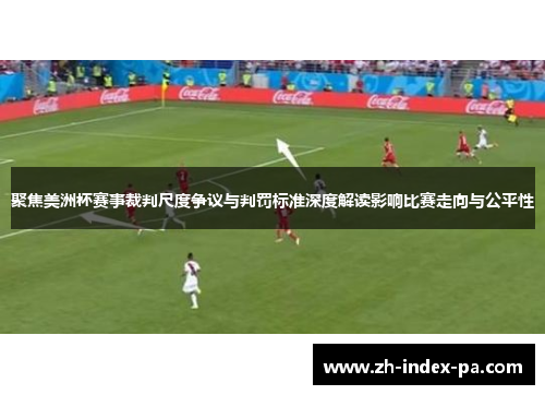 聚焦美洲杯赛事裁判尺度争议与判罚标准深度解读影响比赛走向与公平性 聚焦美洲杯赛事裁判尺度争议与判罚标准深度解读影响比赛走向与公平性