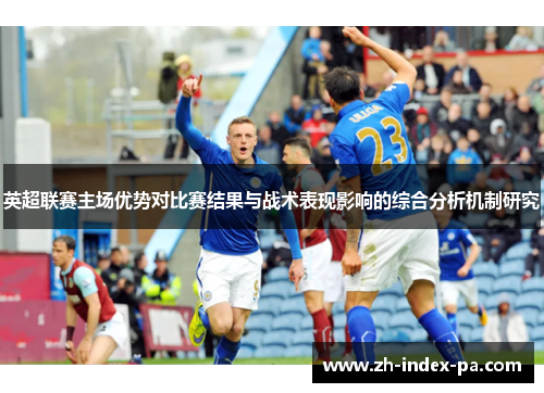 英超联赛主场优势对比赛结果与战术表现影响的综合分析机制研究 英超联赛主场优势对比赛结果与战术表现影响的综合分析机制研究