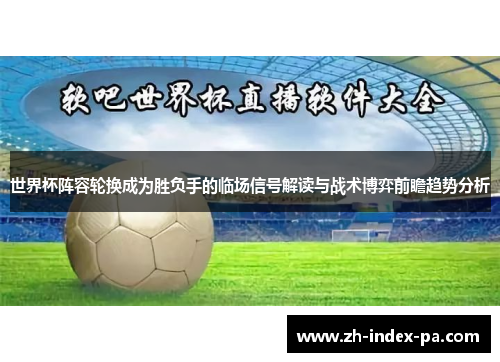 世界杯阵容轮换成为胜负手的临场信号解读与战术博弈前瞻趋势分析