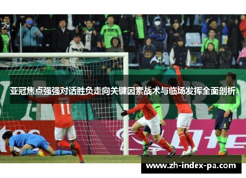 亚冠焦点强强对话胜负走向关键因素战术与临场发挥全面剖析