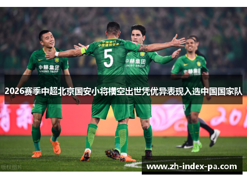 2026赛季中超北京国安小将横空出世凭优异表现入选中国国家队 2026赛季中超北京国安小将横空出世凭优异表现入选中国国家队