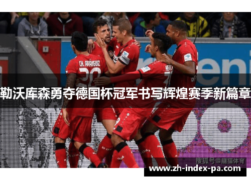 勒沃库森勇夺德国杯冠军书写辉煌赛季新篇章 勒沃库森勇夺德国杯冠军书写辉煌赛季新篇章