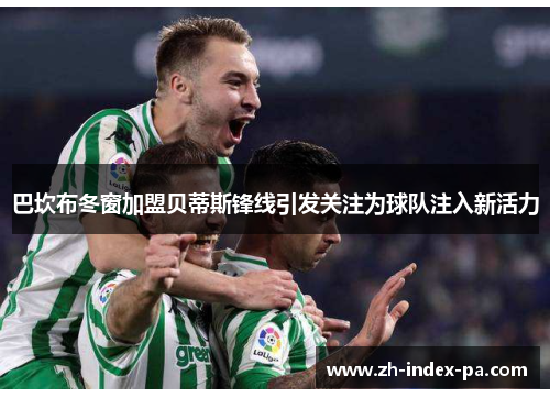 巴坎布冬窗加盟贝蒂斯锋线引发关注为球队注入新活力 巴坎布冬窗加盟贝蒂斯锋线引发关注为球队注入新活力