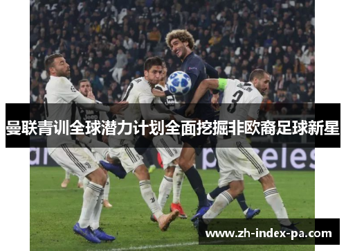 曼联青训全球潜力计划全面挖掘非欧裔足球新星