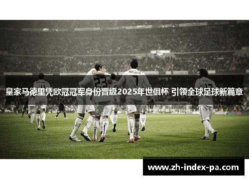 皇家马德里凭欧冠冠军身份晋级2025年世俱杯 引领全球足球新篇章