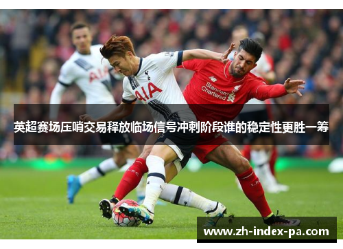 英超赛场压哨交易释放临场信号冲刺阶段谁的稳定性更胜一筹