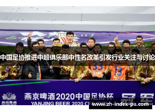 中国足协推进中超俱乐部中性名改革引发行业关注与讨论